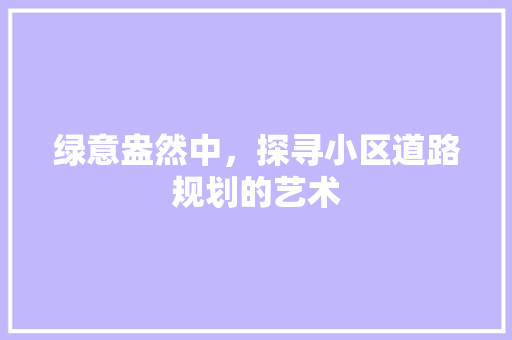 绿意盎然中，探寻小区道路规划的艺术