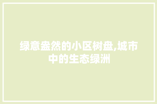 绿意盎然的小区树盘,城市中的生态绿洲 土壤施肥