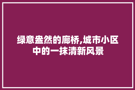 绿意盎然的廊桥,城市小区中的一抹清新风景 土壤施肥