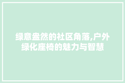 绿意盎然的社区角落,户外绿化座椅的魅力与智慧