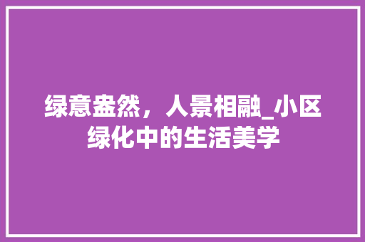绿意盎然，人景相融_小区绿化中的生活美学 植物种类