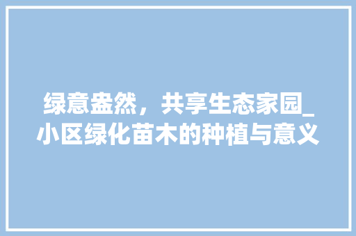 绿意盎然，共享生态家园_小区绿化苗木的种植与意义