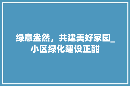 绿意盎然，共建美好家园_小区绿化建设正酣 土壤施肥