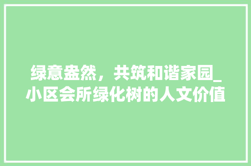 绿意盎然，共筑和谐家园_小区会所绿化树的人文价值与生态效益