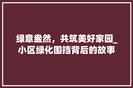 绿意盎然，共筑美好家园_小区绿化围挡背后的故事 植物种类