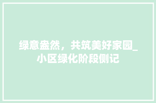 绿意盎然，共筑美好家园_小区绿化阶段侧记 花朵知识