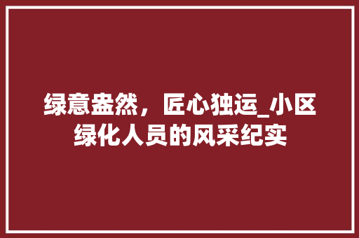 绿意盎然，匠心独运_小区绿化人员的风采纪实