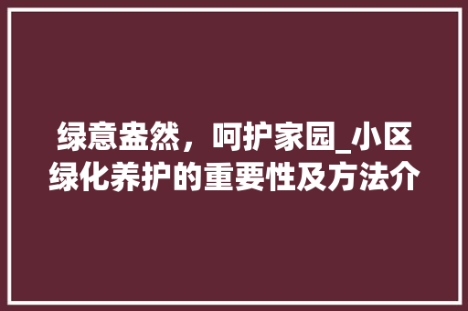 绿意盎然，呵护家园_小区绿化养护的重要性及方法介绍