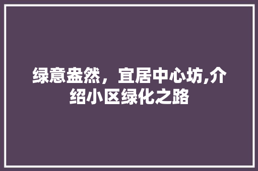 绿意盎然，宜居中心坊,介绍小区绿化之路 农业常识