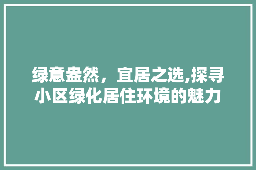 绿意盎然，宜居之选,探寻小区绿化居住环境的魅力 种植技巧