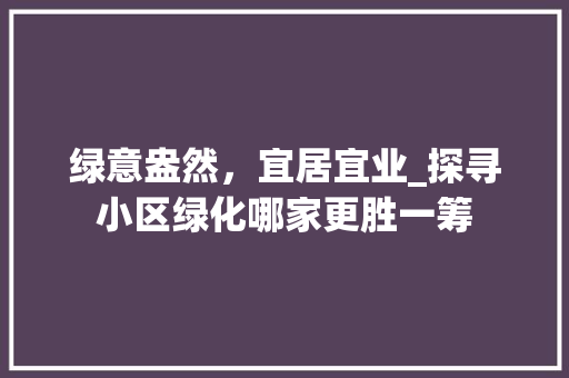 绿意盎然，宜居宜业_探寻小区绿化哪家更胜一筹