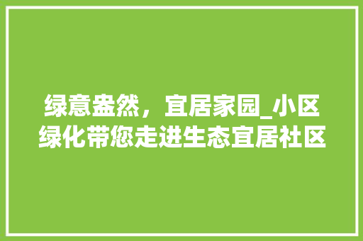 绿意盎然，宜居家园_小区绿化带您走进生态宜居社区 农业常识