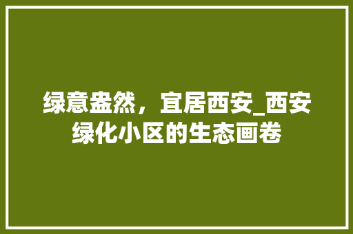 绿意盎然，宜居西安_西安绿化小区的生态画卷
