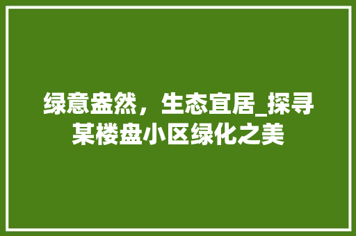 绿意盎然，生态宜居_探寻某楼盘小区绿化之美