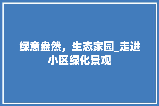 绿意盎然，生态家园_走进小区绿化景观