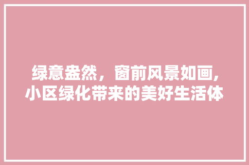 绿意盎然，窗前风景如画,小区绿化带来的美好生活体验 土壤施肥