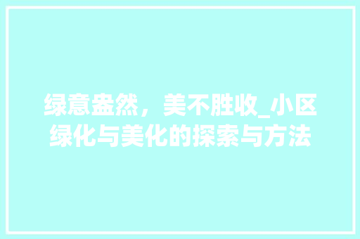 绿意盎然，美不胜收_小区绿化与美化的探索与方法