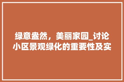 绿意盎然，美丽家园_讨论小区景观绿化的重要性及实施步骤 种植技巧