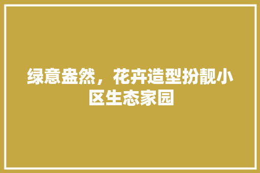 绿意盎然，花卉造型扮靓小区生态家园