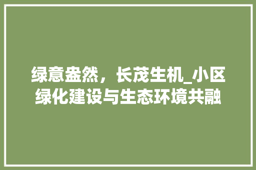 绿意盎然，长茂生机_小区绿化建设与生态环境共融