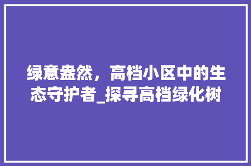绿意盎然，高档小区中的生态守护者_探寻高档绿化树的魅力
