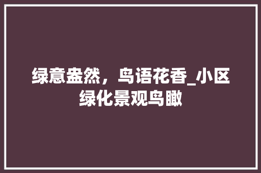 绿意盎然，鸟语花香_小区绿化景观鸟瞰 土壤施肥