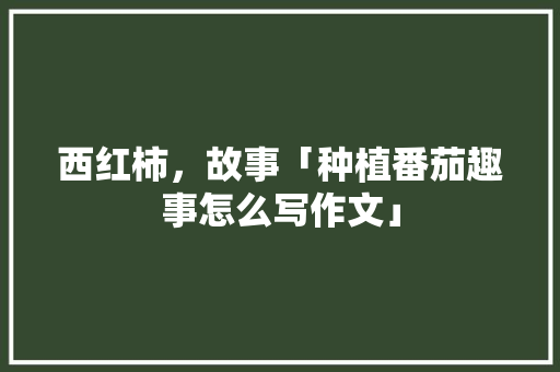 西红柿，故事「种植番茄趣事怎么写作文」