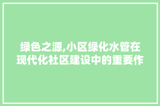绿色之源,小区绿化水管在现代化社区建设中的重要作用