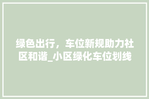 绿色出行，车位新规助力社区和谐_小区绿化车位划线讨论