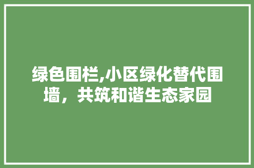 绿色围栏,小区绿化替代围墙，共筑和谐生态家园 种植技巧