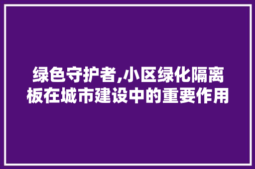 绿色守护者,小区绿化隔离板在城市建设中的重要作用