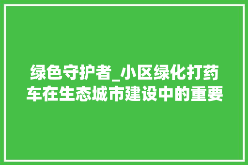 绿色守护者_小区绿化打药车在生态城市建设中的重要作用