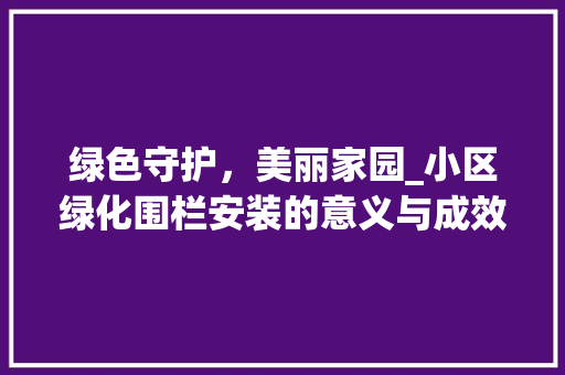 绿色守护，美丽家园_小区绿化围栏安装的意义与成效
