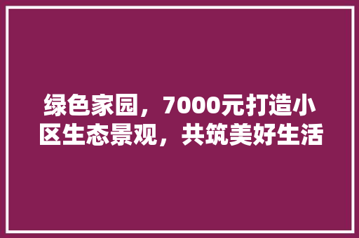 绿色家园，7000元打造小区生态景观，共筑美好生活 农业常识