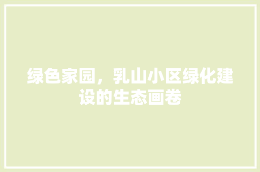 绿色家园，乳山小区绿化建设的生态画卷