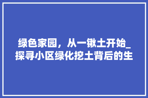 绿色家园，从一锹土开始_探寻小区绿化挖土背后的生态意义 种植技巧
