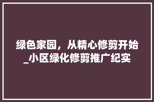 绿色家园，从精心修剪开始_小区绿化修剪推广纪实
