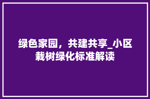 绿色家园，共建共享_小区栽树绿化标准解读 土壤施肥