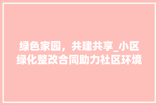 绿色家园，共建共享_小区绿化整改合同助力社区环境焕新