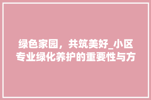 绿色家园，共筑美好_小区专业绿化养护的重要性与方法