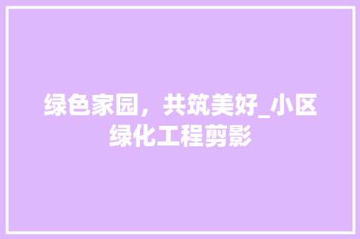 绿色家园，共筑美好_小区绿化工程剪影