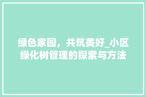 绿色家园，共筑美好_小区绿化树管理的探索与方法