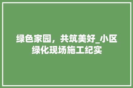 绿色家园，共筑美好_小区绿化现场施工纪实