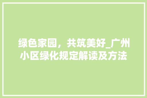 绿色家园，共筑美好_广州小区绿化规定解读及方法