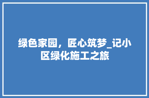 绿色家园，匠心筑梦_记小区绿化施工之旅
