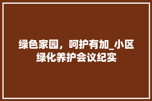 绿色家园，呵护有加_小区绿化养护会议纪实