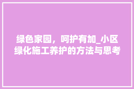 绿色家园，呵护有加_小区绿化施工养护的方法与思考