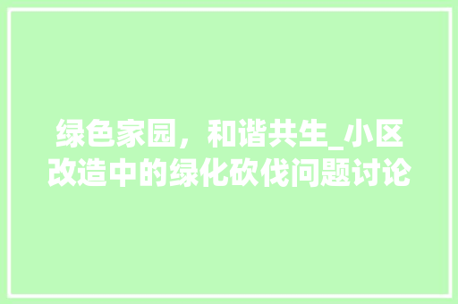 绿色家园，和谐共生_小区改造中的绿化砍伐问题讨论