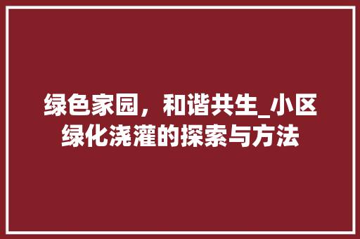 绿色家园,和谐共生_小区绿化浇灌的探索与方法 植物种类 绿色家园,和谐共生_小区绿化浇灌的探索与方法 植物种类