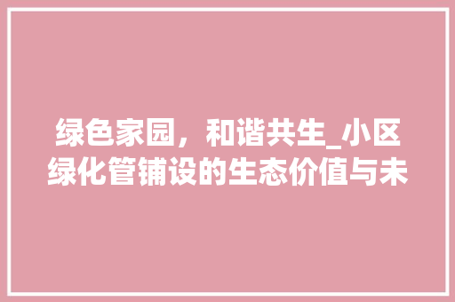 绿色家园，和谐共生_小区绿化管铺设的生态价值与未来展望